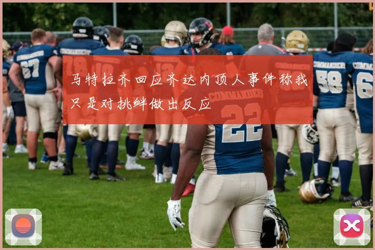 马特拉齐回应齐达内顶人事件称我只是对挑衅做出反应
